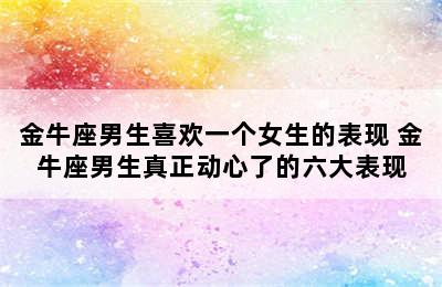 金牛座男生喜欢一个女生的表现 金牛座男生真正动心了的六大表现